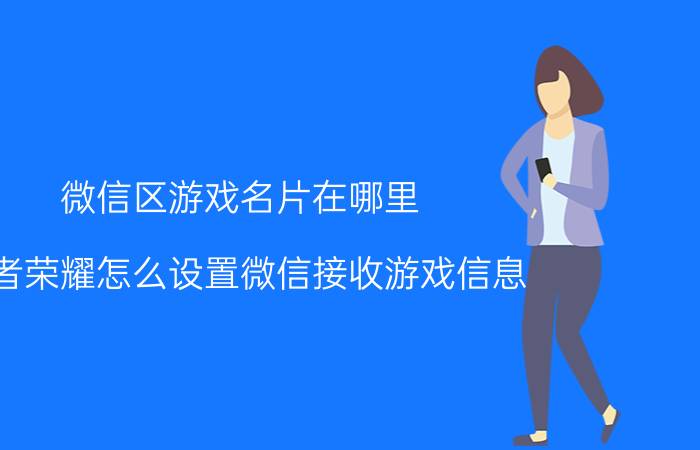 微信区游戏名片在哪里 王者荣耀怎么设置微信接收游戏信息？